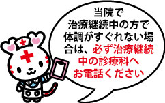 当院で治療継続中の方で体調がすぐれない場合は、必ず治療継続中の診療科へお電話ください。